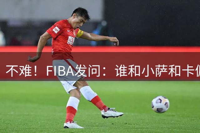 不难！FIBA发问：谁和小萨&卡佩拉&巴图姆&阿夫迪亚都做过队友？