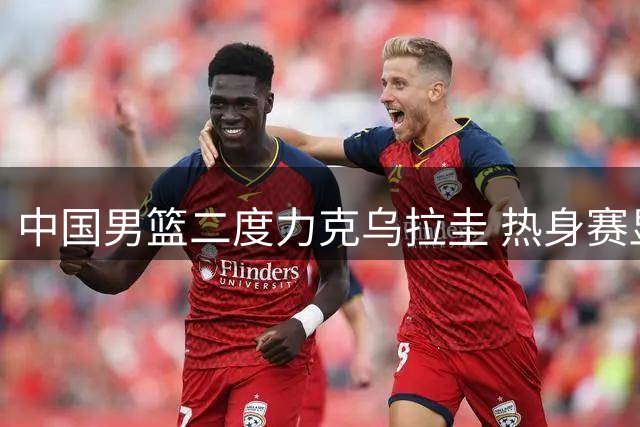 中国男篮二度力克乌拉圭 热身赛显露备战隐忧