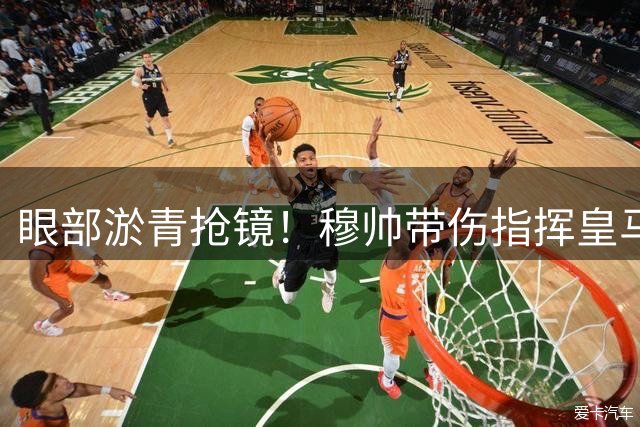 眼部淤青抢镜！穆帅带伤指挥皇马热身赛，新援核心齐亮相