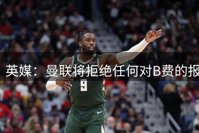 英媒：曼联将拒绝任何对B费的报价，球员本人也希望留队